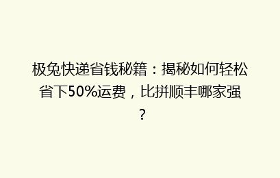 极兔快递省钱秘籍：揭秘如何轻松省下50%运费，比拼顺丰哪家强？