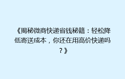 《揭秘微商快递省钱秘籍：轻松降低寄送成本，你还在用高价快递吗？》