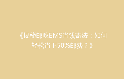 《揭秘邮政EMS省钱寄法：如何轻松省下50%邮费？》