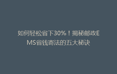 如何轻松省下30%!揭秘邮政EMS省钱寄法的五大秘诀