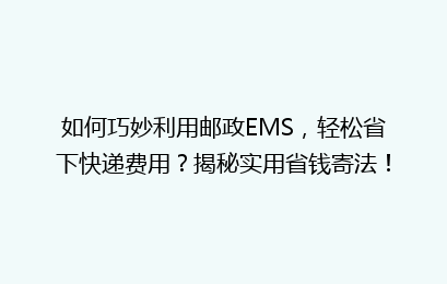 如何巧妙利用邮政EMS，轻松省下快递费用？揭秘实用省钱寄法！