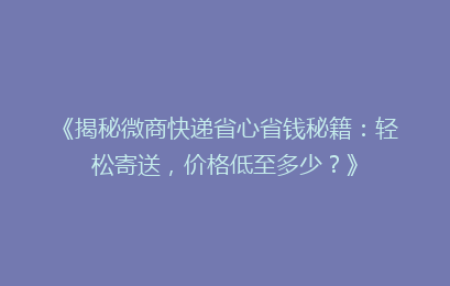 《揭秘微商快递省心省钱秘籍:轻松寄送,价格低至多少?》
