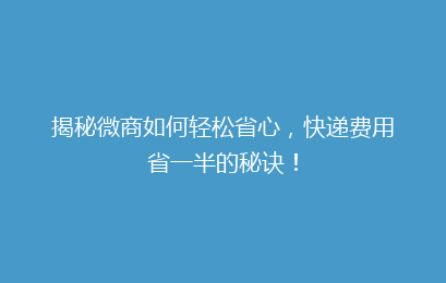 揭秘微商如何轻松省心，快递费用省一半的秘诀！