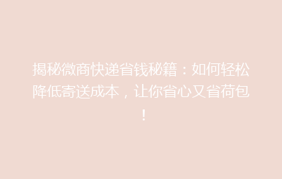 揭秘微商快递省钱秘籍:如何轻松降低寄送成本,让你省心又省荷包!