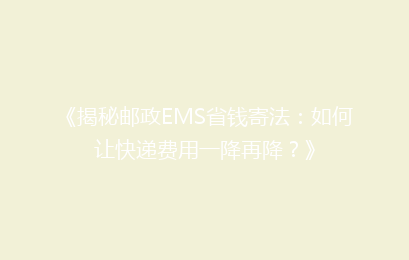 《揭秘邮政EMS省钱寄法:如何让快递费用一降再降?》