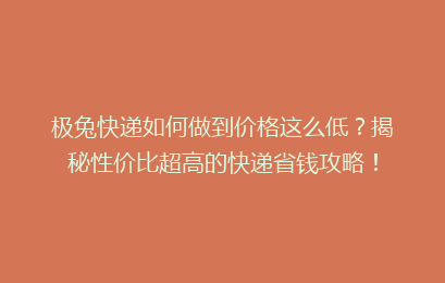 极兔快递如何做到价格这么低？揭秘性价比超高的快递省钱攻略！