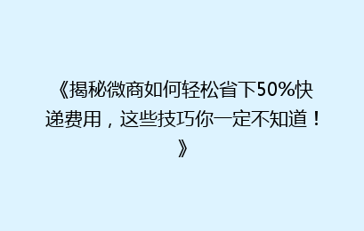 《揭秘微商如何轻松省下50%快递费用，这些技巧你一定不知道！》