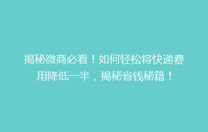 揭秘微商必看！如何轻松将快递费用降低一半，揭秘省钱秘籍！
