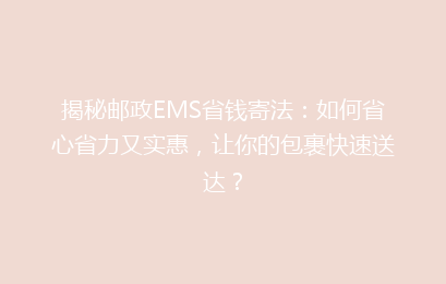 揭秘邮政EMS省钱寄法：如何省心省力又实惠，让你的包裹快速送达？