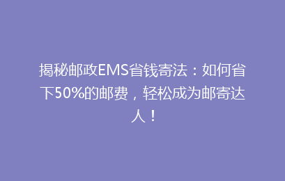 揭秘邮政EMS省钱寄法：如何省下50%的邮费，轻松成为邮寄达人！