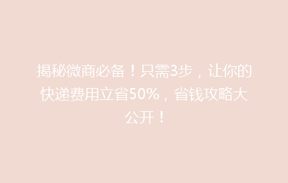 揭秘微商必备！只需3步，让你的快递费用立省50%，省钱攻略大公开！