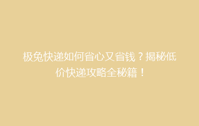 极兔快递如何省心又省钱？揭秘低价快递攻略全秘籍！