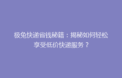极兔快递省钱秘籍：揭秘如何轻松享受低价快递服务？