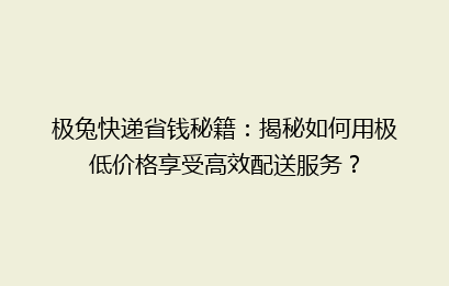 极兔快递省钱秘籍:揭秘如何用极低价格享受高效配送服务?