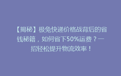 【揭秘】极兔快递价格战背后的省钱秘籍,如何省下50%运费?一招轻松提升物流效率!