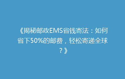 《揭秘邮政EMS省钱寄法:如何省下50%的邮费,轻松寄递全球?》