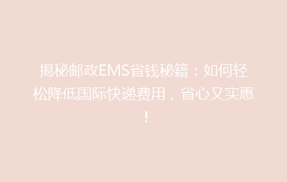 揭秘邮政EMS省钱秘籍：如何轻松降低国际快递费用，省心又实惠！