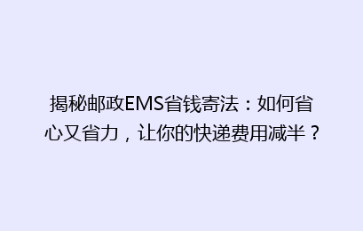揭秘邮政EMS省钱寄法:如何省心又省力,让你的快递费用减半?