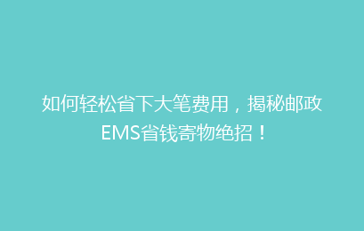 如何轻松省下大笔费用，揭秘邮政EMS省钱寄物绝招！