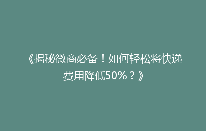 《揭秘微商必备！如何轻松将快递费用降低50%？》