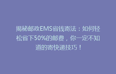 揭秘邮政EMS省钱寄法：如何轻松省下50%的邮费，你一定不知道的寄快递技巧！