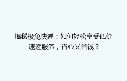 揭秘极兔快递:如何轻松享受低价速递服务,省心又省钱?