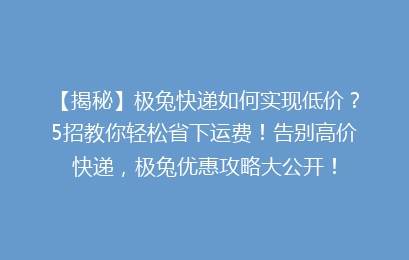 【揭秘】极兔快递如何实现低价?5招教你轻松省下运费!告别高价快递,极兔优惠攻略大公开!