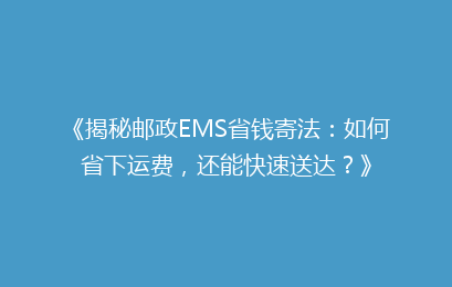 《揭秘邮政EMS省钱寄法:如何省下运费,还能快速送达?》