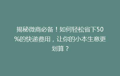 揭秘微商必备！如何轻松省下50%的快递费用，让你的小本生意更划算？