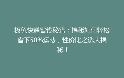 极兔快递省钱秘籍：揭秘如何轻松省下50%运费，性价比之选大揭秘！