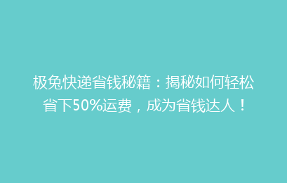 极兔快递省钱秘籍:揭秘如何轻松省下50%运费,成为省钱达人!