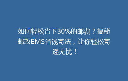 如何轻松省下30%的邮费？揭秘邮政EMS省钱寄法，让你轻松寄递无忧！