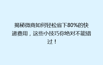 揭秘微商如何轻松省下80%的快递费用，这些小技巧你绝对不能错过！