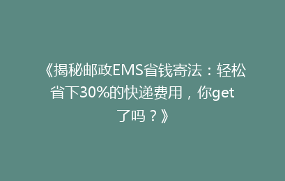 《揭秘邮政EMS省钱寄法:轻松省下30%的快递费用,你get了吗?》