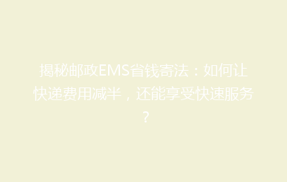 揭秘邮政EMS省钱寄法:如何让快递费用减半,还能享受快速服务?