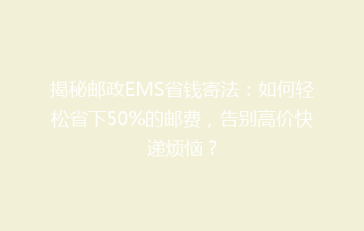 揭秘邮政EMS省钱寄法：如何轻松省下50%的邮费，告别高价快递烦恼？