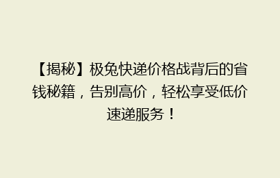 【揭秘】极兔快递价格战背后的省钱秘籍，告别高价，轻松享受低价速递服务！