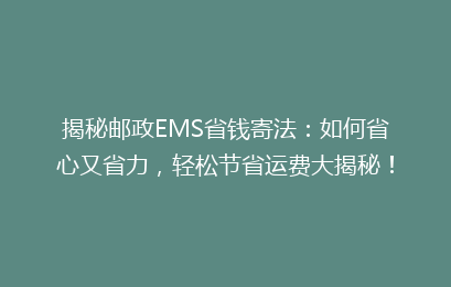 揭秘邮政EMS省钱寄法:如何省心又省力,轻松节省运费大揭秘!