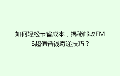 如何轻松节省成本,揭秘邮政EMS超值省钱寄递技巧?
