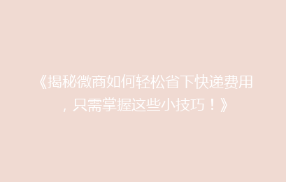 《揭秘微商如何轻松省下快递费用，只需掌握这些小技巧！》