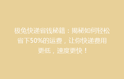 极兔快递省钱秘籍：揭秘如何轻松省下50%的运费，让你快递费用更低，速度更快！