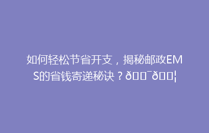 如何轻松节省开支,揭秘邮政EMS的省钱寄递秘诀?🎯📦
