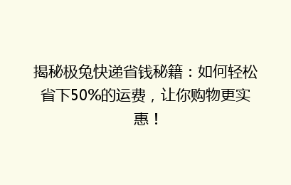 揭秘极兔快递省钱秘籍：如何轻松省下50%的运费，让你购物更实惠！