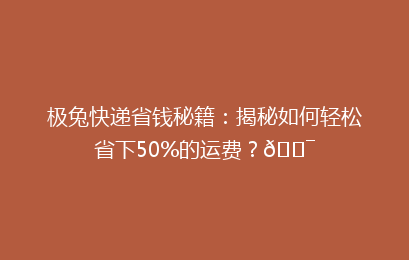 极兔快递省钱秘籍:揭秘如何轻松省下50%的运费?🎯