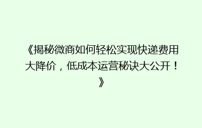《揭秘微商如何轻松实现快递费用大降价，低成本运营秘诀大公开！》
