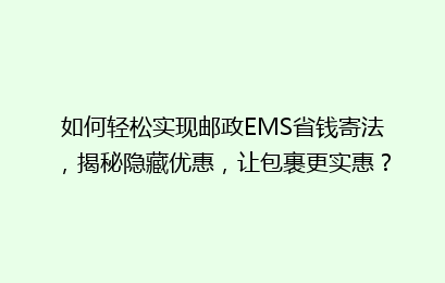 如何轻松实现邮政EMS省钱寄法，揭秘隐藏优惠，让包裹更实惠？