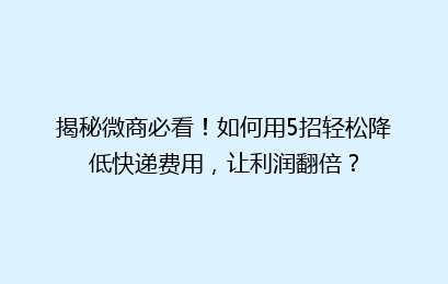 揭秘微商必看!如何用5招轻松降低快递费用,让利润翻倍?