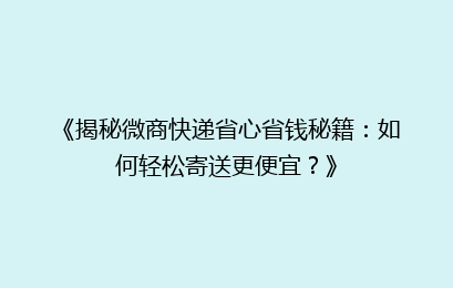 《揭秘微商快递省心省钱秘籍:如何轻松寄送更便宜?》