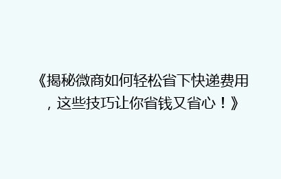《揭秘微商如何轻松省下快递费用，这些技巧让你省钱又省心！》