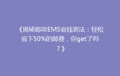 《揭秘邮政EMS省钱寄法:轻松省下50%的邮费,你get了吗?》
